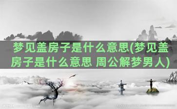 梦见盖房子是什么意思(梦见盖房子是什么意思 周公解梦男人)